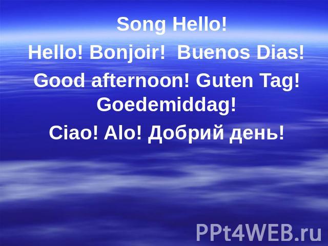 Song Hello!Hello! Bonjoir! Buenos Dias!Good afternoon! Guten Tag! Goedemiddag!Ciao! Alo! Добрий день!