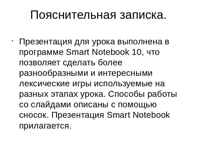 Пояснительная записка. Презентация для урока выполнена в программе Smart Notebook 10, что позволяет сделать более разнообразными и интересными лексические игры используемые на разных этапах урока. Способы работы со слайдами описаны с помощью сносок.…