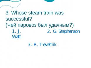 3. Whose steam train was successful?(Чей паровоз был удачным?) 1. J. Watt2. G. S
