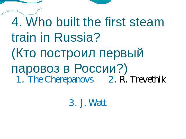 4. Who built the first steam train in Russia?(Кто построил первый паровоз в России?) 1. The Cherepanovs2. R. Trevethik3. J. Watt