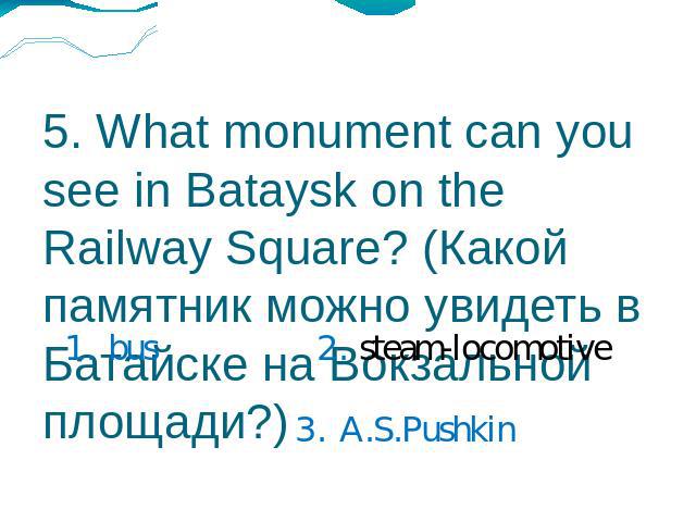 5. What monument can you see in Bataysk on the Railway Square? (Какой памятник можно увидеть в Батайске на Вокзальной площади?) 1. bus2. steam-locomotive3. A.S.Pushkin