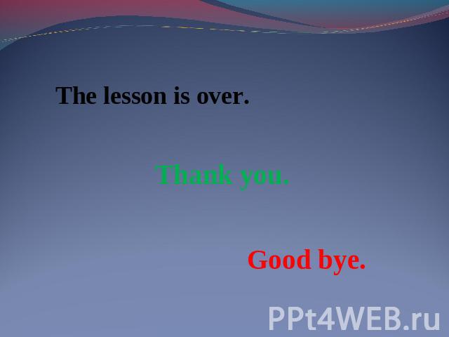 The lesson is over. Thank you.Good bye.