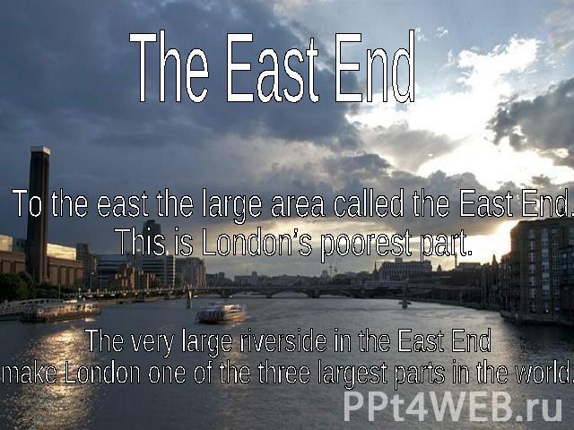 The East EndTo the east the large area called the East End. This is London’s poorest part.The very large riverside in the East End make London one of the three largest parts in the world.