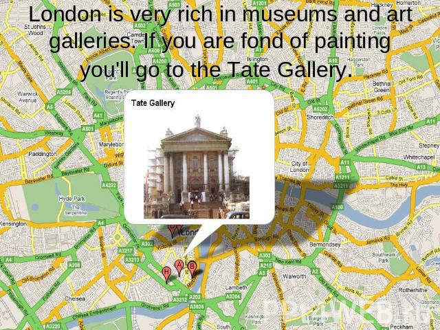 London is very rich in museums and art galleries. If you are fond of painting you'll go to the Tate Gallery.
