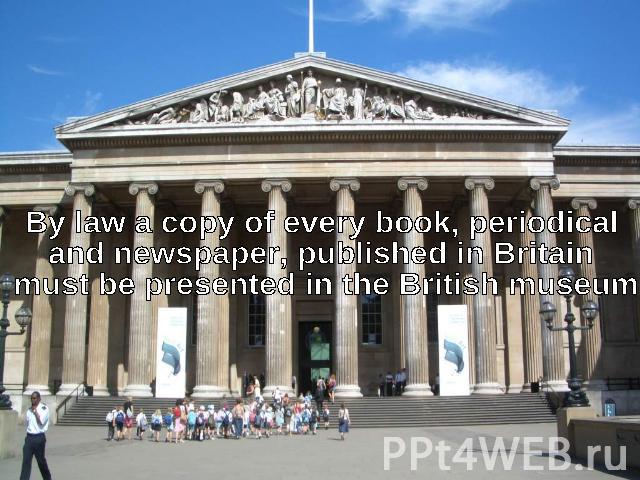 By law a copy of every book, periodical and newspaper, published in Britain must be presented in the British museum.