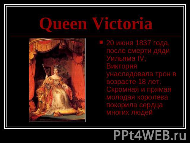 Queen Victoria 20 июня 1837 года, после смерти дяди Уильяма IV, Виктория унаследовала трон в возрасте 18 лет. Скромная и прямая молодая королева покорила сердца многих людей