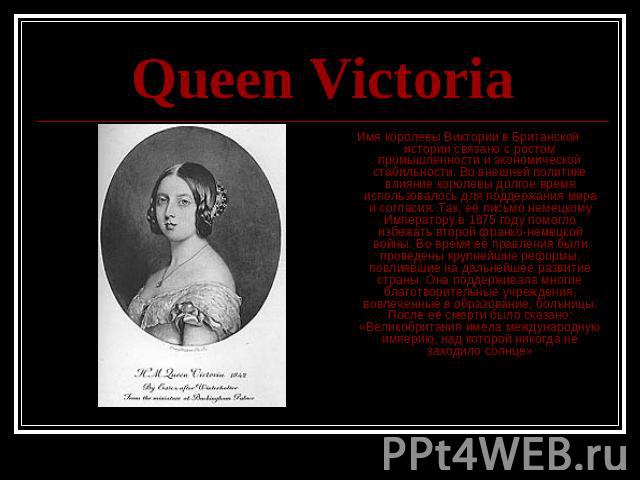 Queen Victoria Имя королевы Виктории в Британской истории связано с ростом промышленности и экономической стабильности. Во внешней политике влияние королевы долгое время использовалось для поддержания мира и согласия. Так, её письмо немецкому Импера…
