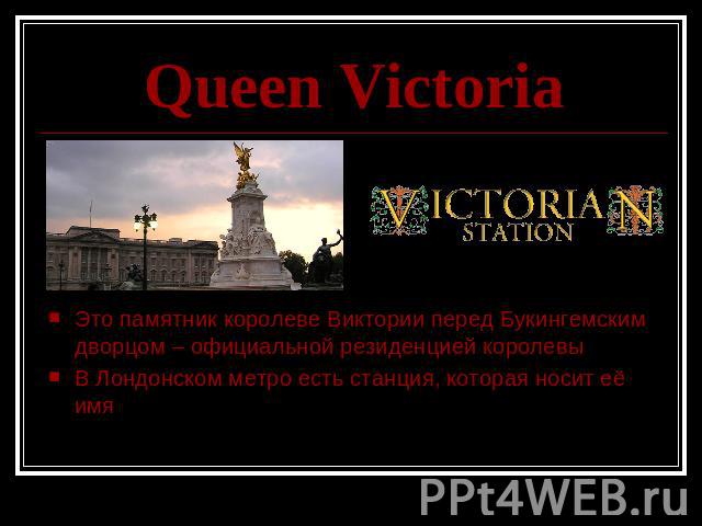 Queen Victoria Это памятник королеве Виктории перед Букингемским дворцом – официальной резиденцией королевыВ Лондонском метро есть станция, которая носит её имя