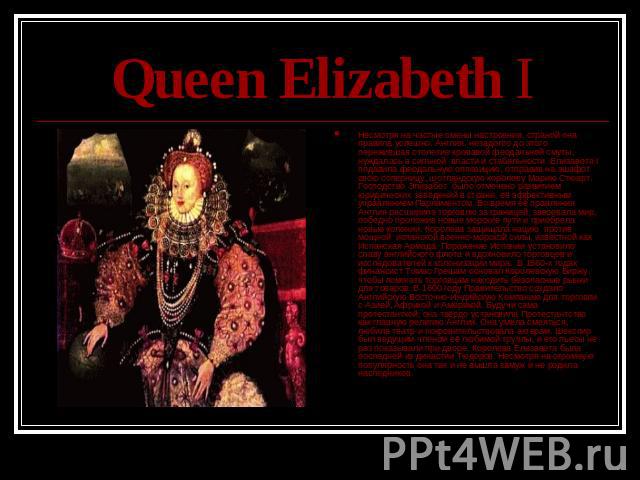 Queen Elizabeth I Несмотря на частые смены настроения, страной она правила успешно. Англия, незадолго до этого пережившая столетие кровавой феодальной смуты, нуждалась в сильной власти и стабильности. Елизавета I подавила феодальную оппозицию, отпра…