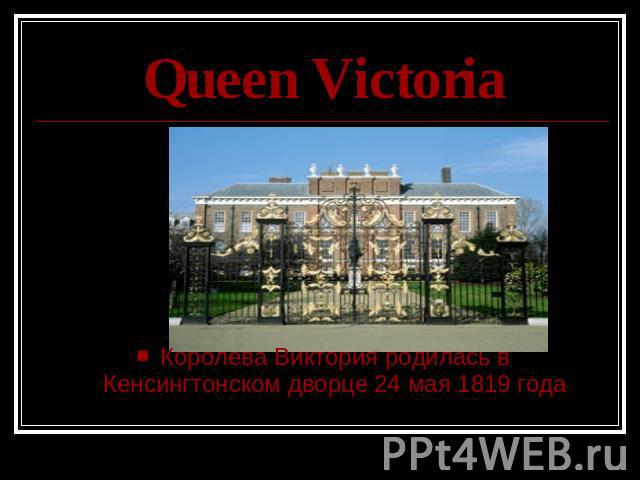 Queen Victoria Королева Виктория родилась в Кенсингтонском дворце 24 мая 1819 года