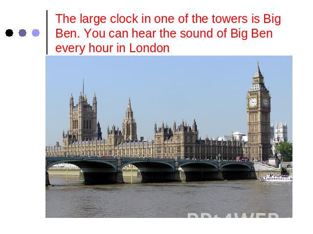 The large clock in one of the towers is Big Ben. You can hear the sound of Big Ben every hour in London