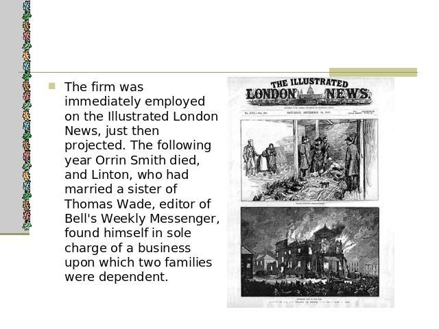 The firm was immediately employed on the Illustrated London News, just then projected. The following year Orrin Smith died, and Linton, who had married a sister of Thomas Wade, editor of Bell's Weekly Messenger, found himself in sole charge of a bus…