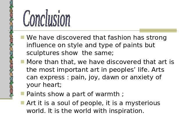 Conclusion We have discovered that fashion has strong influence on style and type of paints but sculptures show the same;More than that, we have discovered that art is the most important art in peoples’ life. Arts can express : pain, joy, dawn or an…
