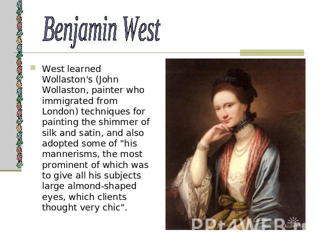 Benjamin West West learned Wollaston's (John Wollaston, painter who immigrated from London) techniques for painting the shimmer of silk and satin, and also adopted some of 