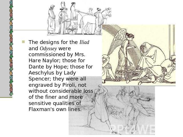 The designs for the Iliad and Odyssey were commissioned by Mrs. Hare Naylor; those for Dante by Hope; those for Aeschylus by Lady Spencer; they were all engraved by Piroli, not without considerable loss of the finer and more sensitive qualities of F…