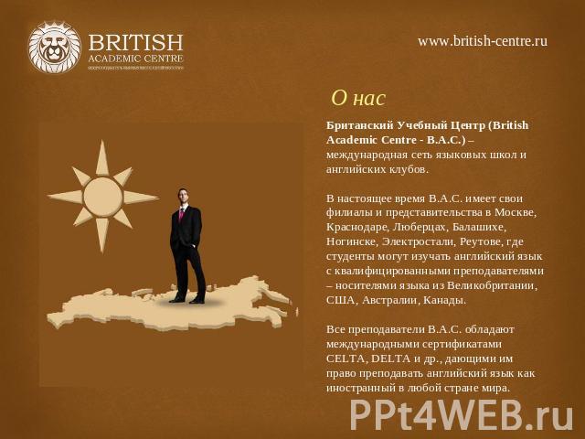 www.british-centre.ru О нас Британский Учебный Центр (British Academic Centre - B.A.C.) – международная сеть языковых школ и английских клубов.В настоящее время В.А.С. имеет свои филиалы и представительства в Москве, Краснодаре, Люберцах, Балашихе, …