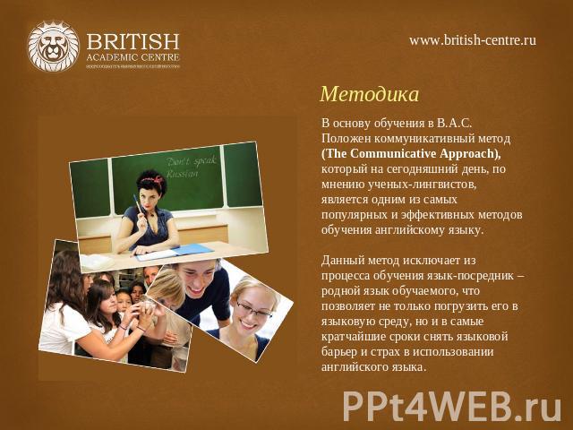 www.british-centre.ru Методика В основу обучения в В.А.С. Положен коммуникативный метод (The Communicative Approach), который на сегодняшний день, по мнению ученых-лингвистов, является одним из самых популярных и эффективных методов обучения английс…