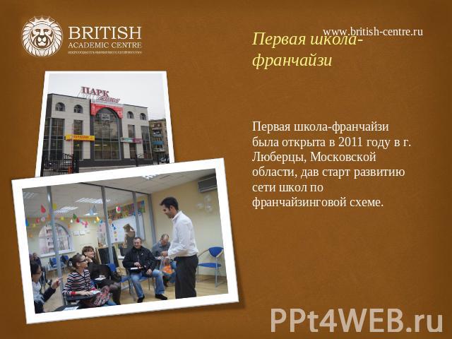 www.british-centre.ru Первая школа-франчайзи Первая школа-франчайзи была открыта в 2011 году в г. Люберцы, Московской области, дав старт развитию сети школ по франчайзинговой схеме.