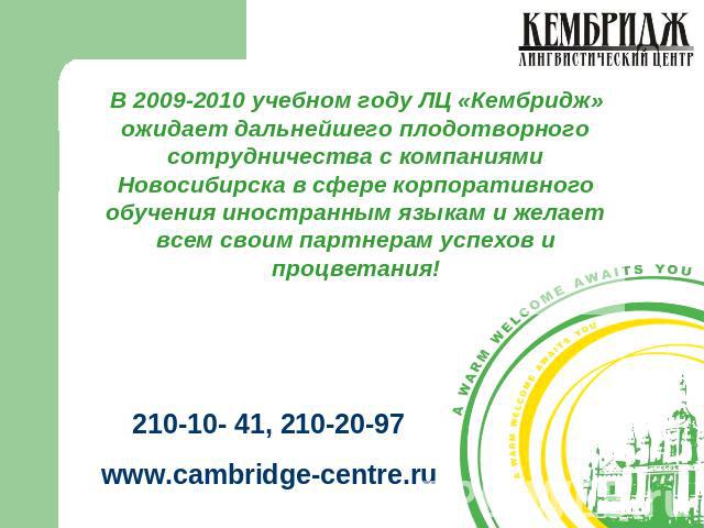 В 2009-2010 учебном году ЛЦ «Кембридж» ожидает дальнейшего плодотворного сотрудничества с компаниями Новосибирска в сфере корпоративного обучения иностранным языкам и желает всем своим партнерам успехов и процветания! 210-10- 41, 210-20-97www.cambri…