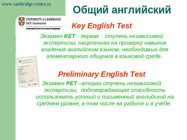 Общий английский Key English TestЭкзамен KET - первая ступень независимой экспертизы, нацеленная на проверку навыков владения английским языком, необходимых для элементарного общения в языковой среде. Preliminary English TestЭкзамен РЕТ –вторая ступ…