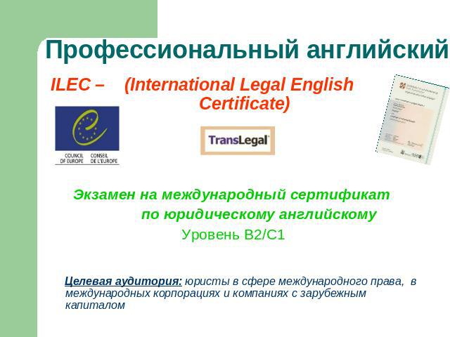 Профессиональный английский ILEC – (International Legal English Certificate) Экзамен на международный сертификат по юридическому английскомуУровень В2/С1 Целевая аудитория: юристы в сфере международного права, в международных корпорациях и компаниях…