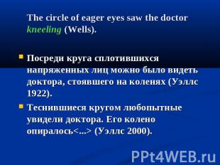 The circle of eager eyes saw the doctor kneeling (Wells).Посреди круга сплотивши