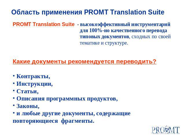 Область применения PROMT Translation Suite PROMT Translation Suite - высокоэффективный инструментарий для 100%-но качественного перевода типовых документов, сходных по своей тематике и структуре. Какие документы рекомендуется переводить? Контракты, …