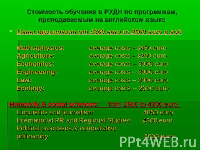 Стоимость обучения в РУДН по программам, преподаваемым на английском языке Цены варьируют от 4300 euro to 2600 euro в годMaths/physics:average costs - 3450 euroAgriculture:average costs - 3250 euroEconomics:average costs – 3000 euroEngineering:avera…