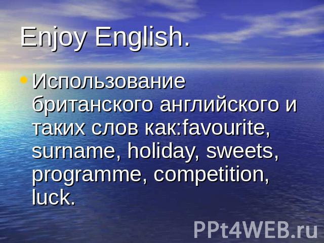 Enjoy English. Использование британского английского и таких слов как:favourite, surname, holiday, sweets, programme, competition, luck.