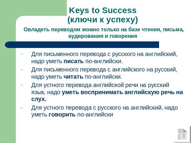 Keys to Success(ключи к успеху) Овладеть переводом можно только на базе чтения, письма, аудирования и говорения Для письменного перевода с русского на английский, надо уметь писать по-английски.Для письменного перевода с английского на русский, надо…