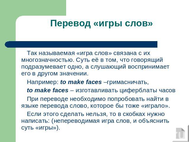 Перевод «игры слов» Так называемая «игра слов» связана с их многозначностью. Суть её в том, что говорящий подразумевает одно, а слушающий воспринимает его в другом значении.Например: to make faces –гримасничать, to make faces – изготавливать цифербл…