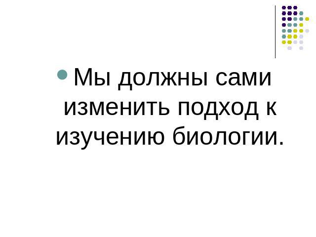 Мы должны сами изменить подход к изучению биологии.