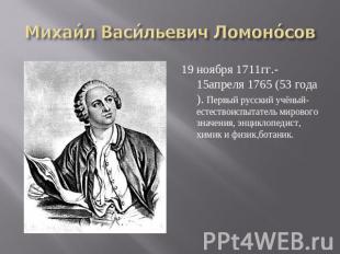 Михаил Васильевич Ломоносов 19 ноября 1711гг.- 15апреля 1765 (53 года). Первый р