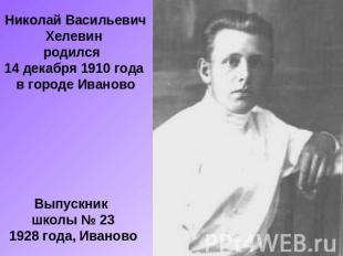 Николай Васильевич Хелевин родился 14 декабря 1910 года в городе ИвановоВыпускни