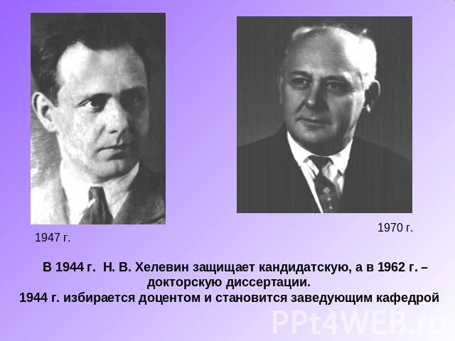 В 1944 г. Н. В. Хелевин защищает кандидатскую, а в 1962 г. – докторскую диссертации.1944 г. избирается доцентом и становится заведующим кафедрой