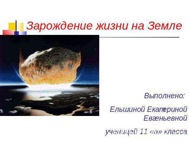 Зарождение жизни на Земле Выполнено: Ельшиной Екатериной Евгеньевной ученицей 11 «а» класса
