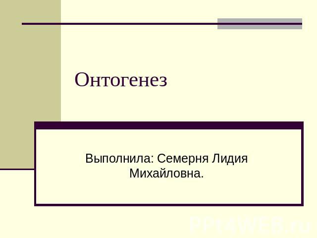 Онтогенез Выполнила: Семерня Лидия Михайловна.