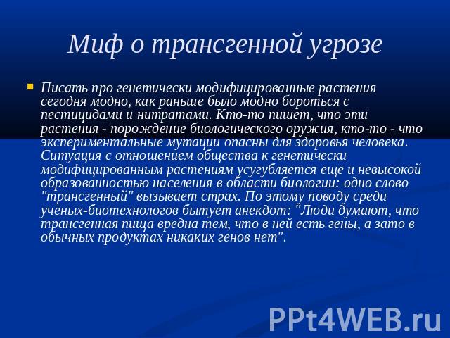 Миф о трансгенной угрозе Писать про генетически модифицированные растения сегодня модно, как раньше было модно бороться с пестицидами и нитратами. Кто-то пишет, что эти растения - порождение биологического оружия, кто-то - что экспериментальные мута…