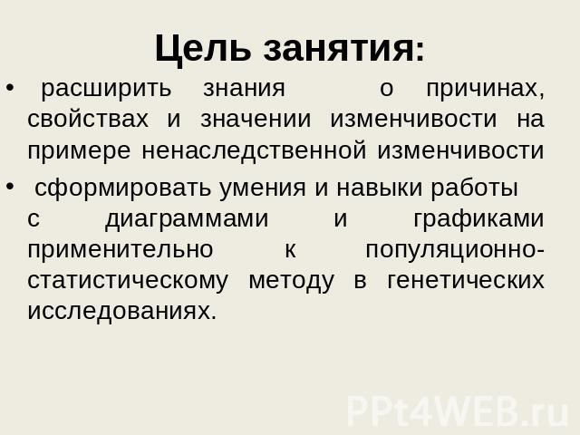 Цель занятия:   расширить знания о причинах, свойствах и значении изменчивости на примере ненаследственной изменчивости  сформировать умения и навыки работы     с диаграммами и графиками применительно к популяционно-статистическому методу в генетиче…