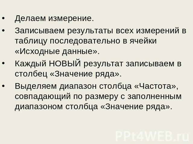 Делаем измерение.Записываем результаты всех измерений в таблицу последовательно в ячейки «Исходные данные».Каждый НОВЫЙ результат записываем в столбец «Значение ряда».Выделяем диапазон столбца «Частота», совпадающий по размеру с заполненным диапазон…