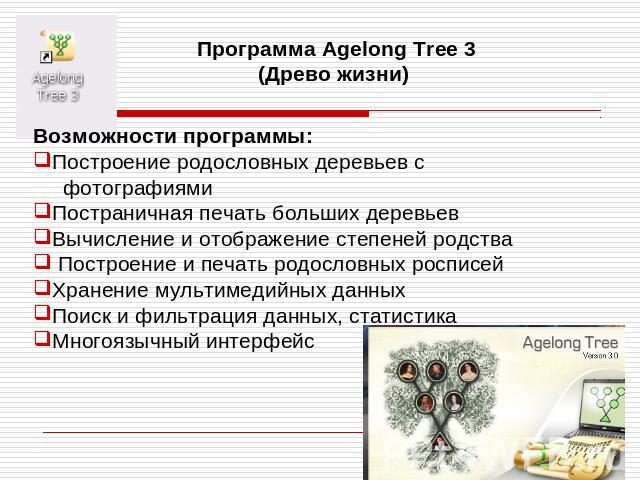 Программа Agelong Tree 3 Возможности программы:Построение родословных деревьев с фотографиямиПостраничная печать больших деревьевВычисление и отображение степеней родства Построение и печать родословных росписейХранение мультимедийных данныхПоиск и …