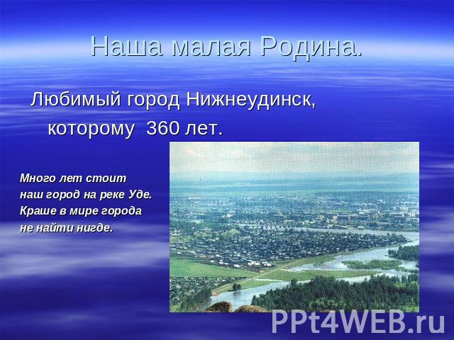 Наша малая Родина. Любимый город Нижнеудинск, которому 360 лет.Много лет стоит наш город на реке Уде.Краше в мире города не найти нигде.