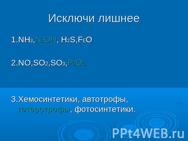 Исключи лишнее 1.NH3,NаOH, H2S,FEO2.NO,SO2,SO3,P2O53.Хемосинтетики, автотрофы, гетеротрофы, фотосинтетики.