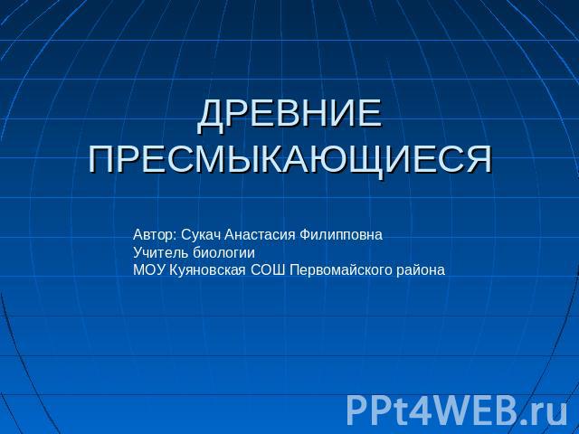 ДРЕВНИЕ ПРЕСМЫКАЮЩИЕСЯ Автор: Сукач Анастасия ФилипповнаУчитель биологииМОУ Куяновская СОШ Первомайского района