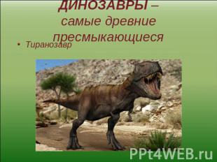 ДИНОЗАВРЫ –самые древние пресмыкающиеся Тиранозавр
