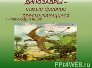 ДИНОЗАВРЫ –самые древние пресмыкающиеся Летающий ящер