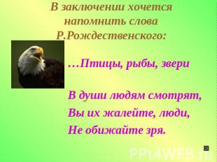 В заключении хочется напомнить слова Р.Рождественского: …Птицы, рыбы, звери В ду