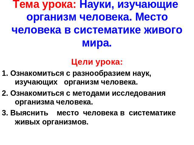 Тема урока: Науки, изучающие организм человека. Место человека в систематике живого мира. Цели урока:1. Ознакомиться с разнообразием наук, изучающих организм человека.2. Ознакомиться с методами исследования организма человека.3. Выяснить место челов…