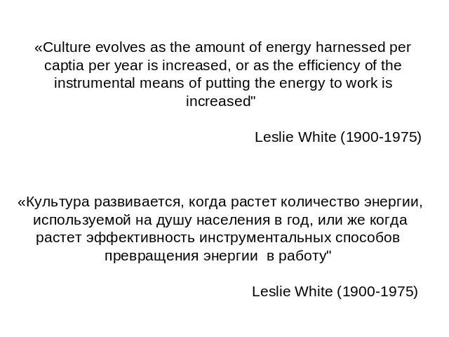 «Сulture evolves as the amount of energy harnessed per captia per year is increased, or as the efficiency of the instrumental means of putting the energy to work is increased