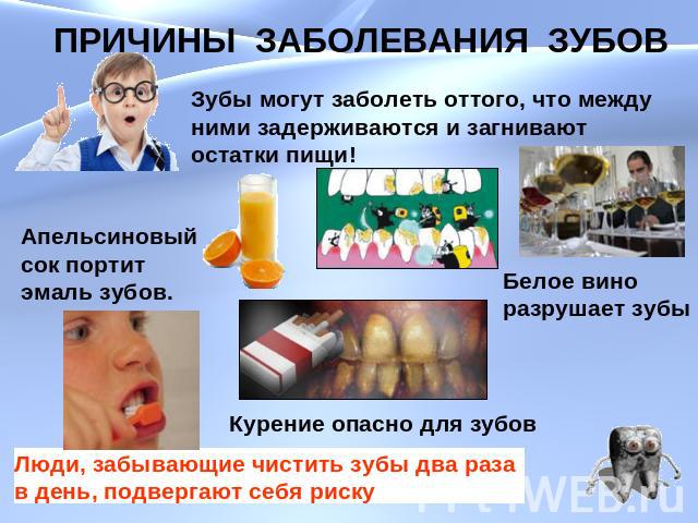 ПРИЧИНЫ ЗАБОЛЕВАНИЯ ЗУБОВЗубы могут заболеть оттого, что между ними задерживаются и загнивают остатки пищи!Апельсиновый сок портит эмаль зубов. Белое виноразрушает зубыКурение опасно для зубовЛюди, забывающие чистить зубы два раза в день, подвергают…